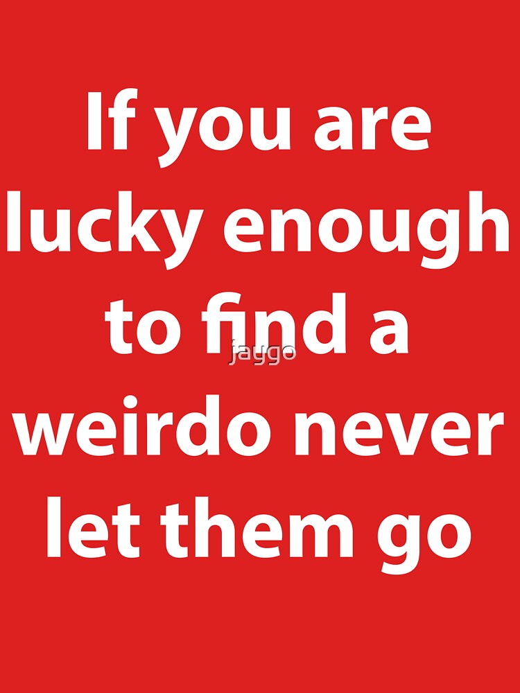 Romantic If You Are Ever Lucky Enough To Find A Weirdo Never Let Them Go T Shirt By Jaygo 9015