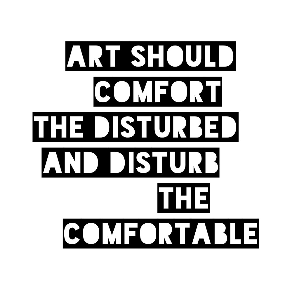 Art Should Comfort The Disturbed And Disturb The Comfortable By