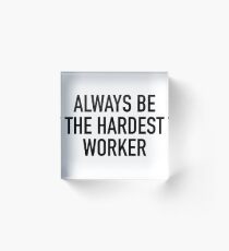 Always Be The Hardest Worker Acrylic Block
