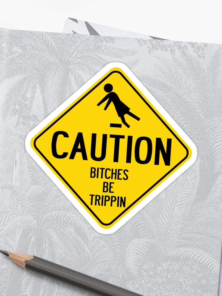 Caution bitches be trippin