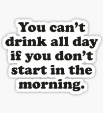 You Can't Drink All Day If You Don't Start In The Morning Sticker