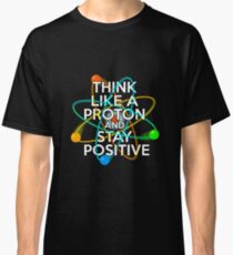 Think like a proton and stay positive Classic T-Shirt