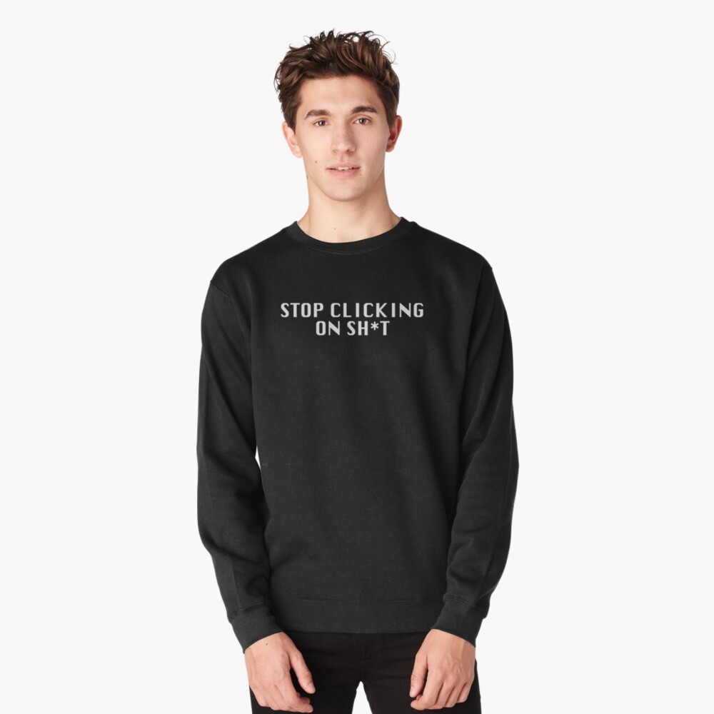 Stop Clicking On Sh*t Pullover Sweatshirt