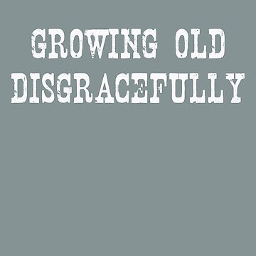 growing old disgracefully t shirt