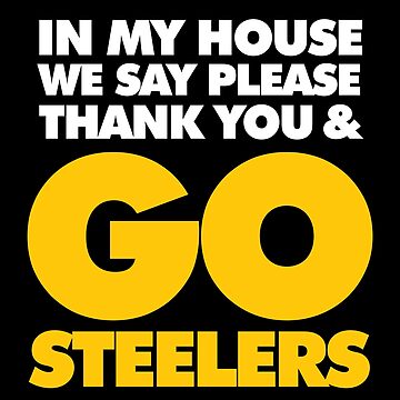 In My house we say please, Thank you and Go Steelers | Poster