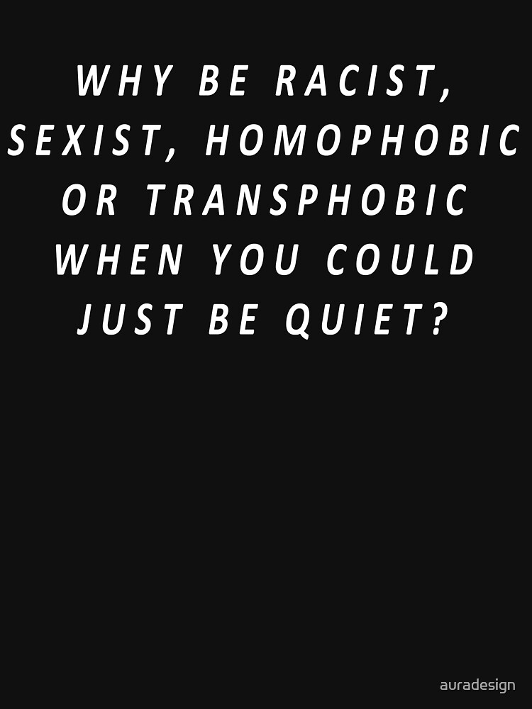 Why Be Racist Sexist Homophobic or Transphobic by auradesign