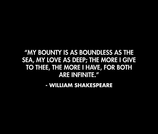 My bounty is as boundless as the sea, My love as deep; the more I give ...