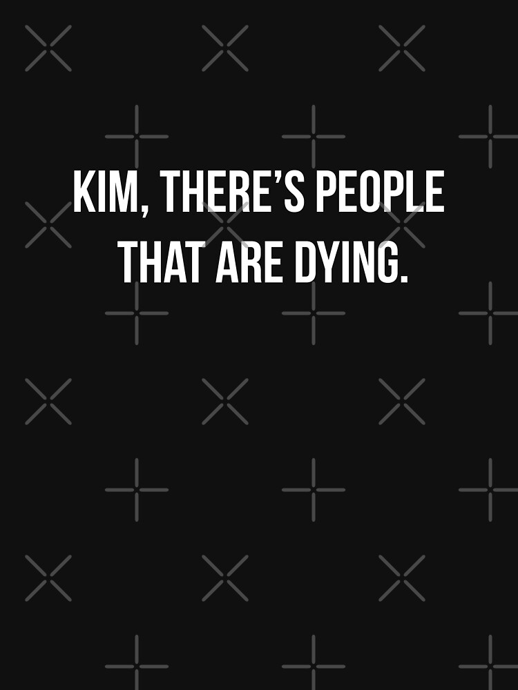 kim there's people that are dying shirt