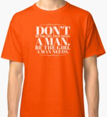 Don't be the girl that needs a man. Be the girls a man needs. Classic T-Shirt