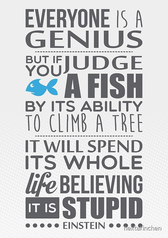 "Everyone is a genius. But if you judge a fish by its ability to climb