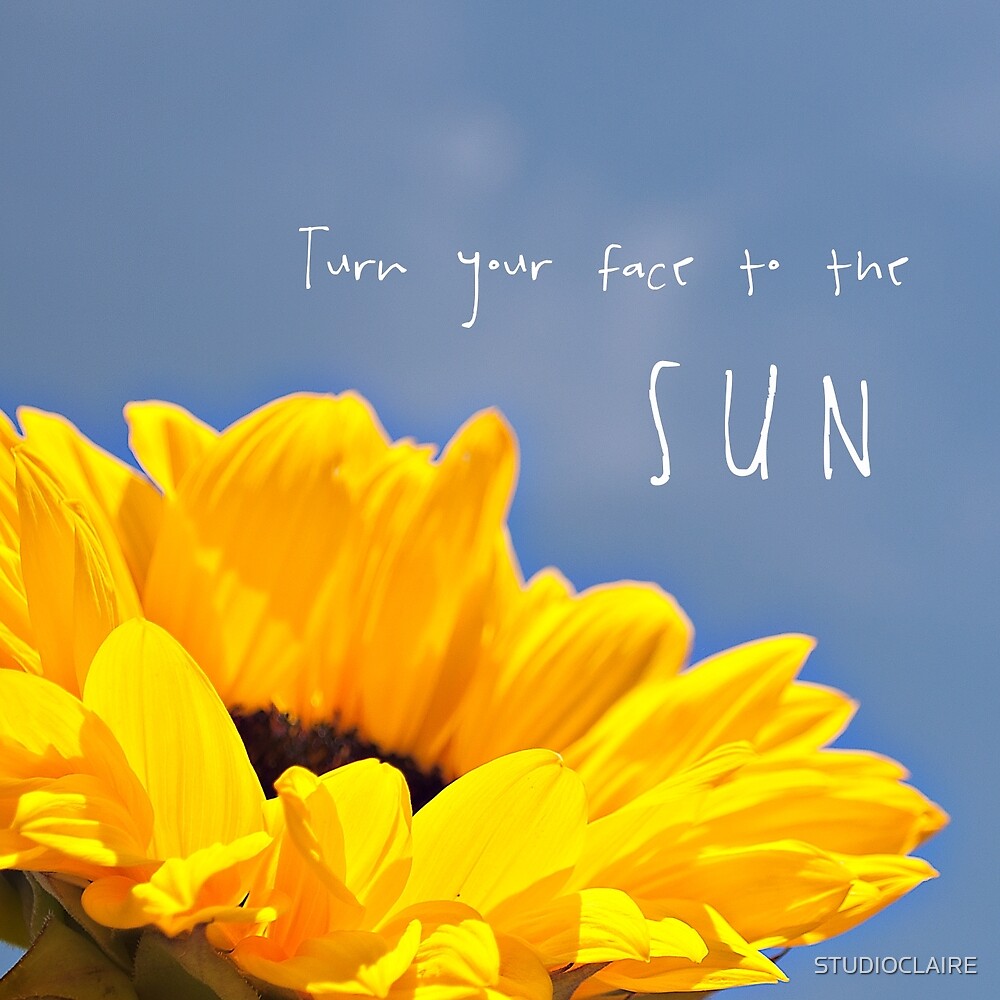 "turn your face to the sun, inspirational, sunflower" by STUDIOCLAIRE