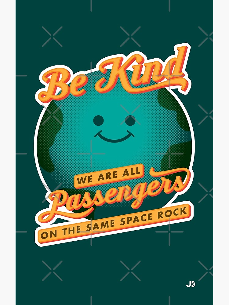 Be Kind - We Are All Passengers on the Same Space Rock by jklettdesigns