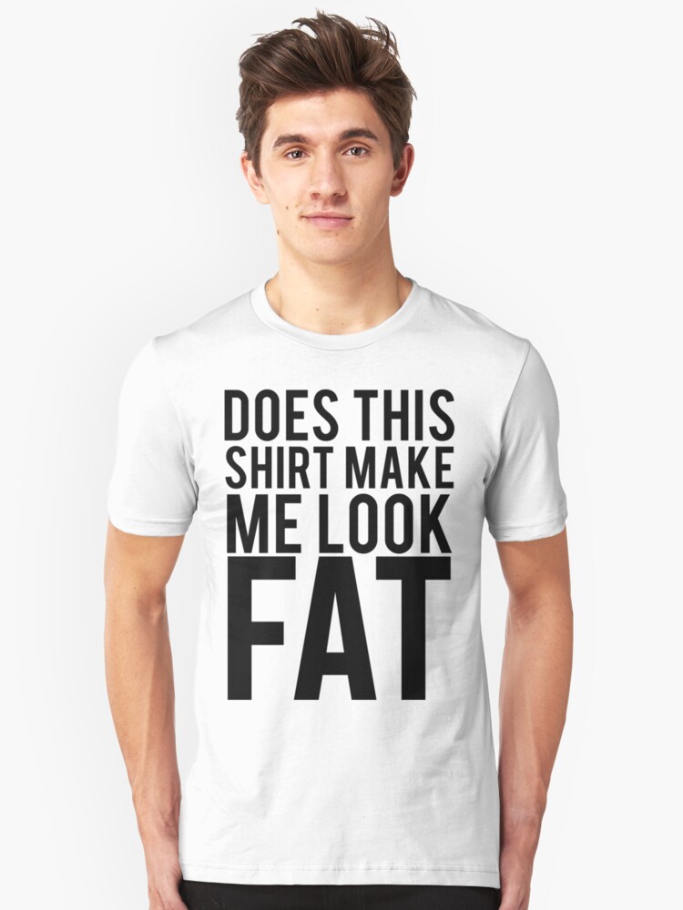 Does This Shirt Make Me Look Fat Unisex T Shirt By Mralan Redbubble 