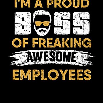 IM A PROUD BOSS OF FREAKING AWESOME EMPLOYEES
