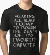 wearing black to mourn the death of my favourite character Tri-blend T-Shirt