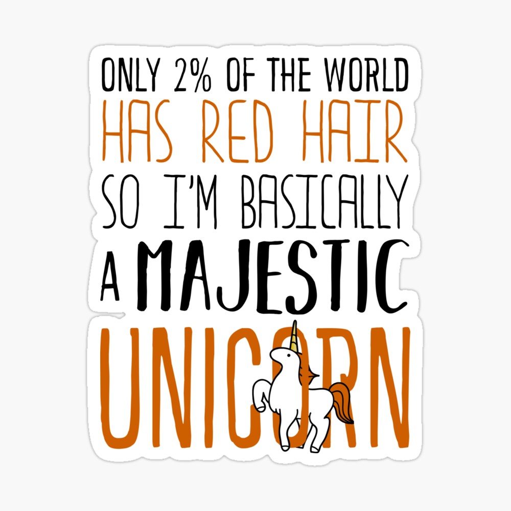 ONLY 2/% OF THE WORLD HAS RED HAIR SO BASICALLY IM A MAJESTIC UNICORN NOVELTY GIN