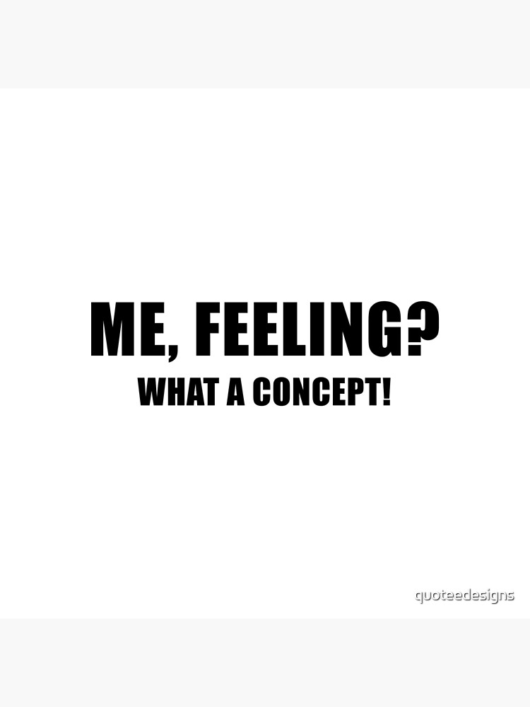 Me, Feeling? What a Concept! by quoteedesigns