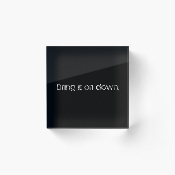 Bring it on down. Acrylic Block