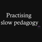 Practising slow pedagogy by Artichoke1